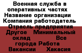 Военная служба в оперативных частях › Название организации ­ Компания-работодатель › Отрасль предприятия ­ Другое › Минимальный оклад ­ 35 000 - Все города Работа » Вакансии   . Хакасия респ.